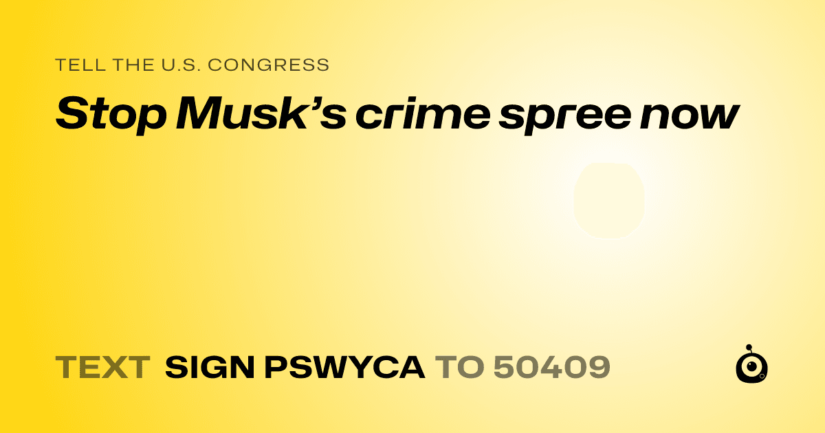 A shareable card that reads "tell the U.S. Congress: Stop Musk’s crime spree now" followed by "text sign PSWYCA to 50409"