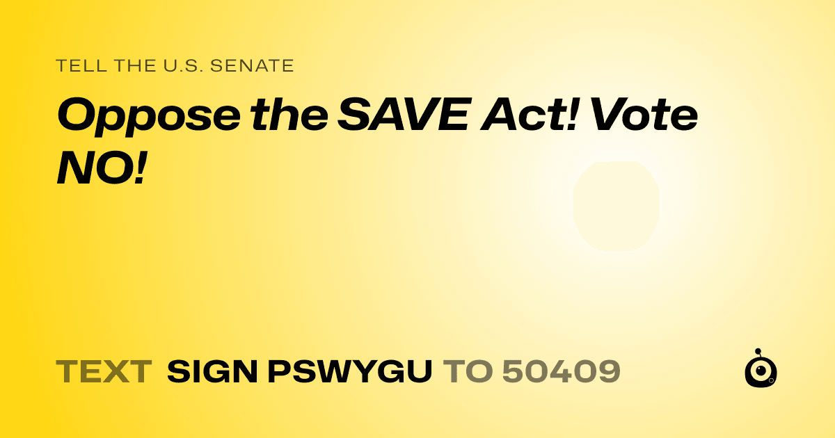 A shareable card that reads "tell the U.S. Senate: Oppose the SAVE Act!


Vote NO!" followed by "text sign PSWYGU to 50409"