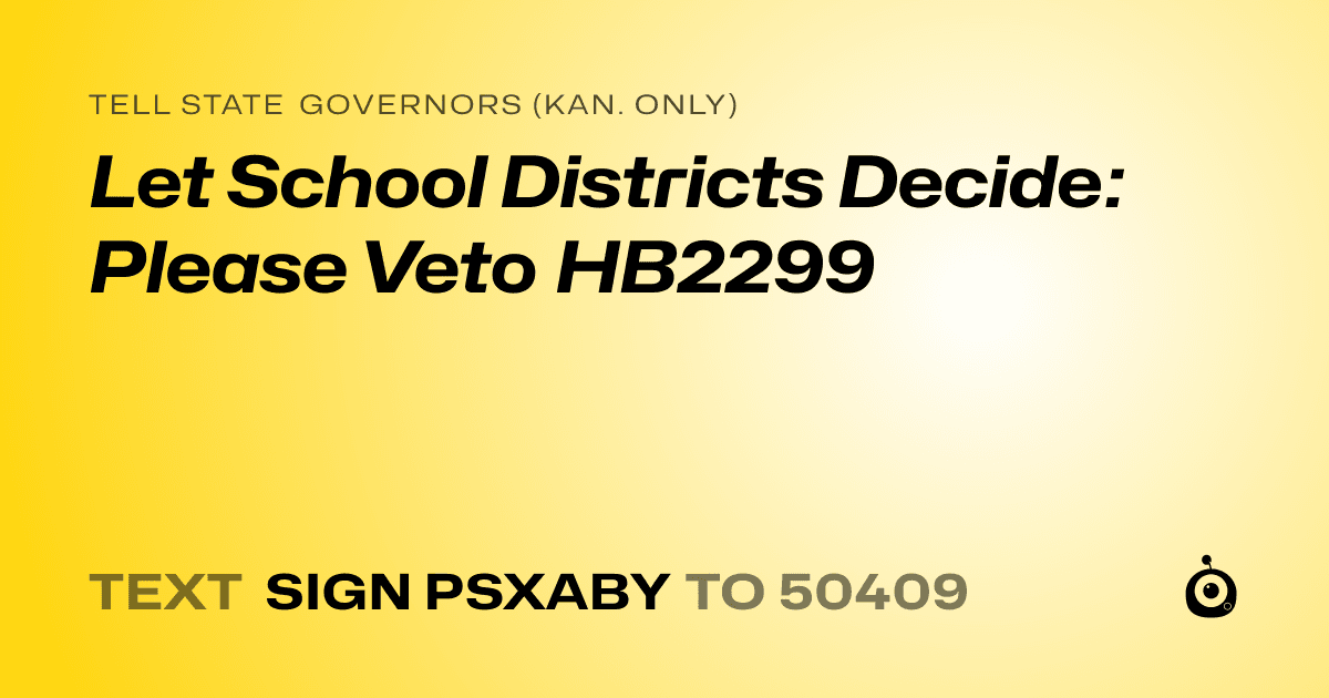 A shareable card that reads "tell State Governors (Kan. only): Let School Districts Decide: Please Veto HB2299" followed by "text sign PSXABY to 50409"