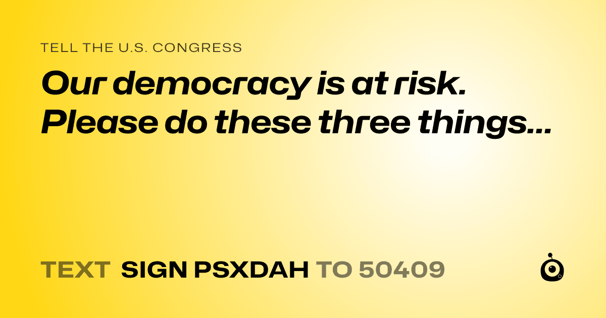 A shareable card that reads "tell the U.S. Congress: Our democracy is at risk. Please do these three things..." followed by "text sign PSXDAH to 50409"