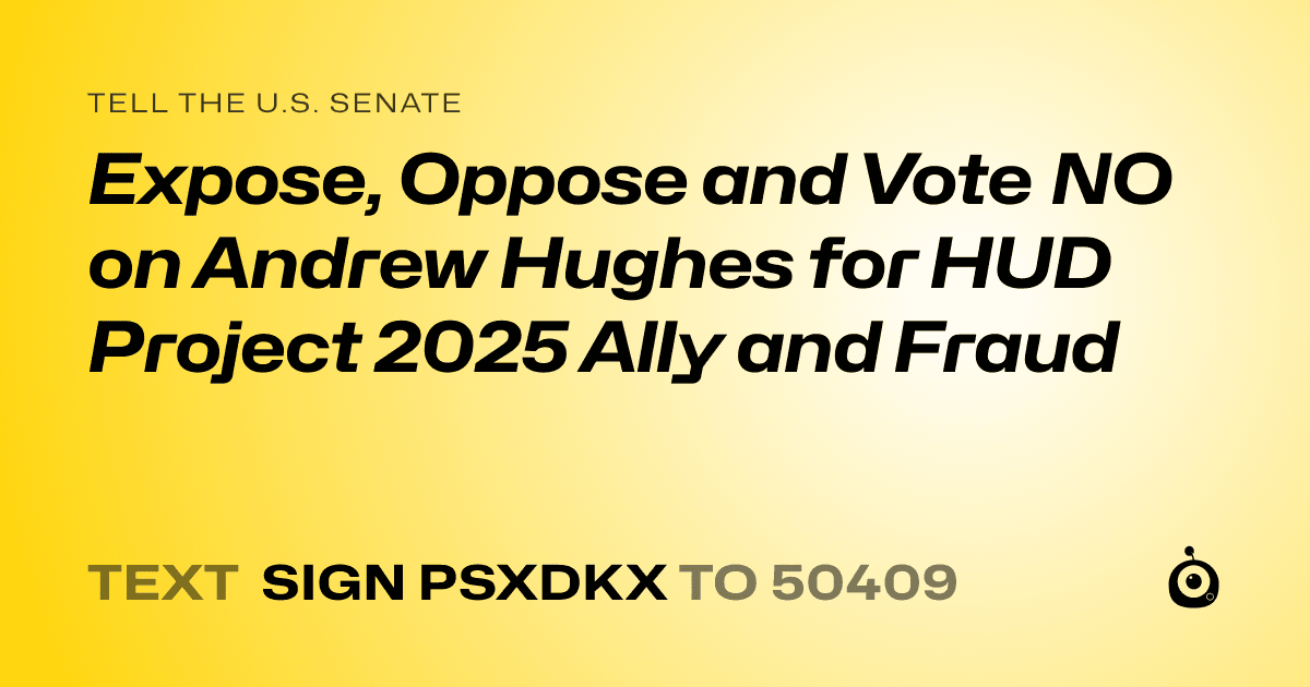 A shareable card that reads "tell the U.S. Senate: Expose, Oppose and Vote NO on Andrew Hughes for HUD  Project 2025 Ally and Fraud" followed by "text sign PSXDKX to 50409"