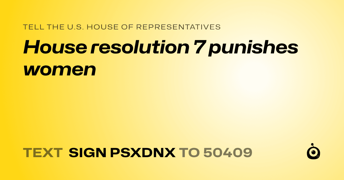 A shareable card that reads "tell the U.S. House of Representatives: House resolution 7 punishes women" followed by "text sign PSXDNX to 50409"
