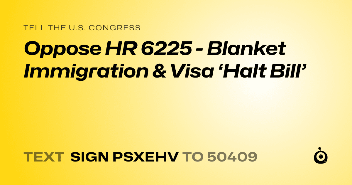 A shareable card that reads "tell the U.S. Congress: Oppose HR 6225 - Blanket Immigration & Visa ‘Halt Bill’" followed by "text sign PSXEHV to 50409"