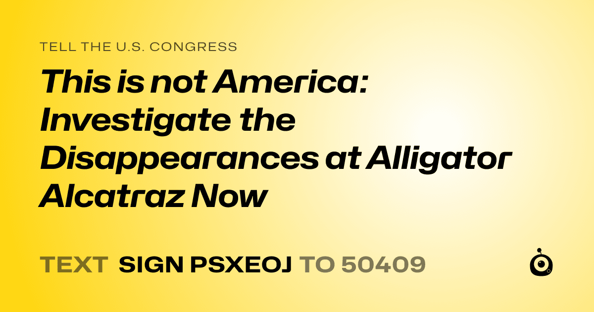 A shareable card that reads "tell the U.S. Congress: This is not America: Investigate the Disappearances at Alligator Alcatraz Now" followed by "text sign PSXEOJ to 50409"