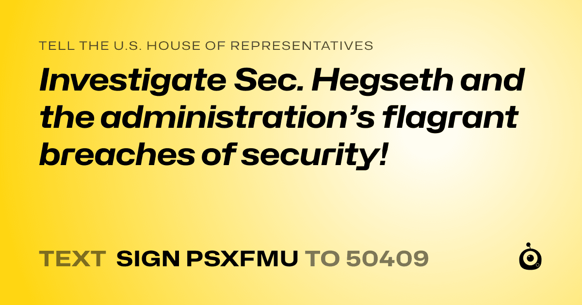 A shareable card that reads "tell the U.S. House of Representatives: Investigate Sec. Hegseth and the administration’s flagrant breaches of security!" followed by "text sign PSXFMU to 50409"
