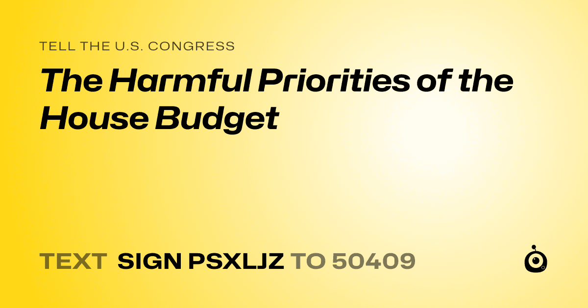 A shareable card that reads "tell the U.S. Congress: The Harmful Priorities of the House Budget" followed by "text sign PSXLJZ to 50409"