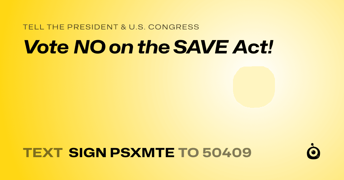 A shareable card that reads "tell the President & U.S. Congress: Vote NO on the SAVE Act!" followed by "text sign PSXMTE to 50409"