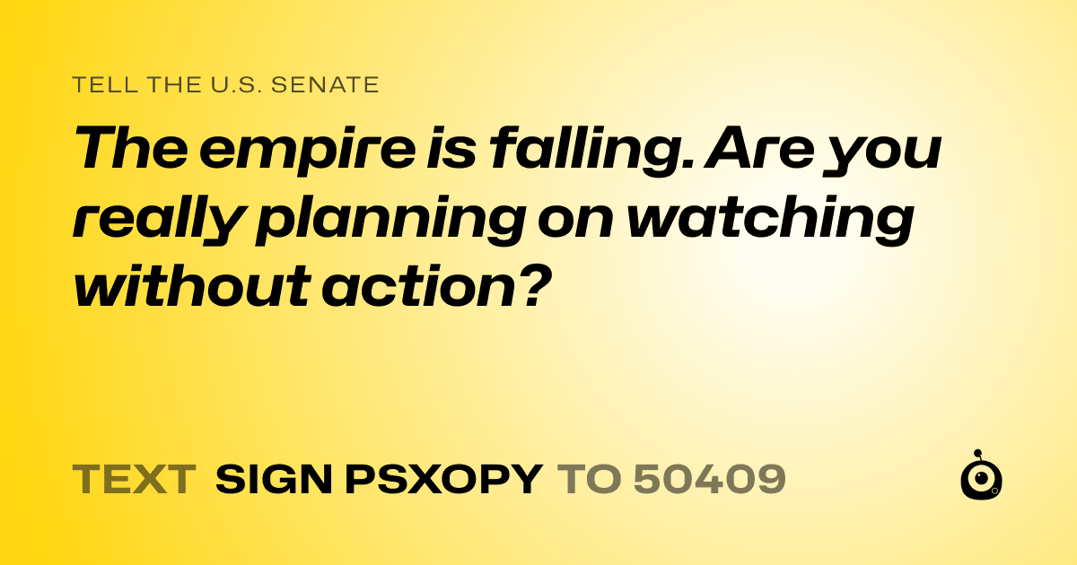 A shareable card that reads "tell the U.S. Senate: The empire is falling. Are you really planning on watching without action?" followed by "text sign PSXOPY to 50409"