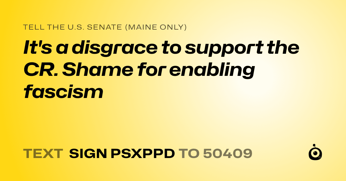 A shareable card that reads "tell the U.S. Senate (Maine only): It's a disgrace to support the CR. Shame for enabling fascism" followed by "text sign PSXPPD to 50409"