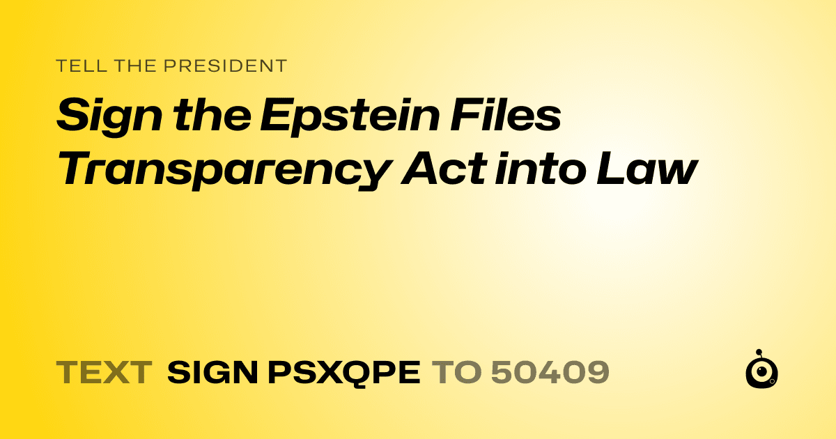 A shareable card that reads "tell the President: Sign the Epstein Files Transparency Act into Law" followed by "text sign PSXQPE to 50409"
