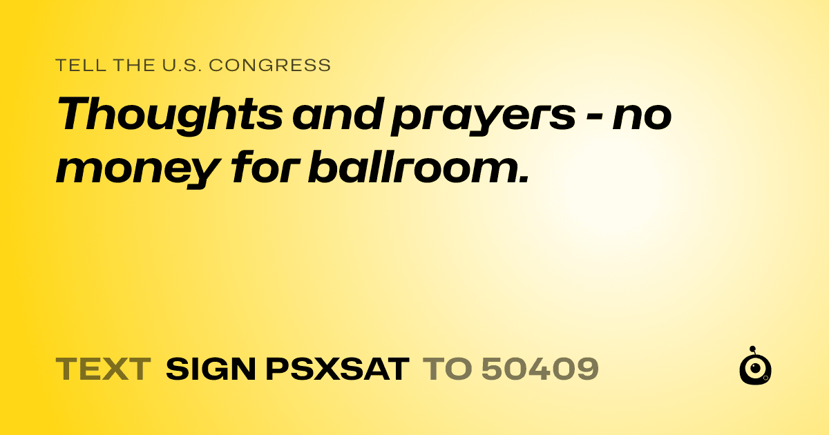 A shareable card that reads "tell the U.S. Congress: Thoughts and prayers - no money for ballroom." followed by "text sign PSXSAT to 50409"