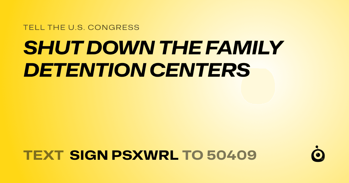 A shareable card that reads "tell the U.S. Congress: SHUT DOWN THE FAMILY DETENTION CENTERS" followed by "text sign PSXWRL to 50409"