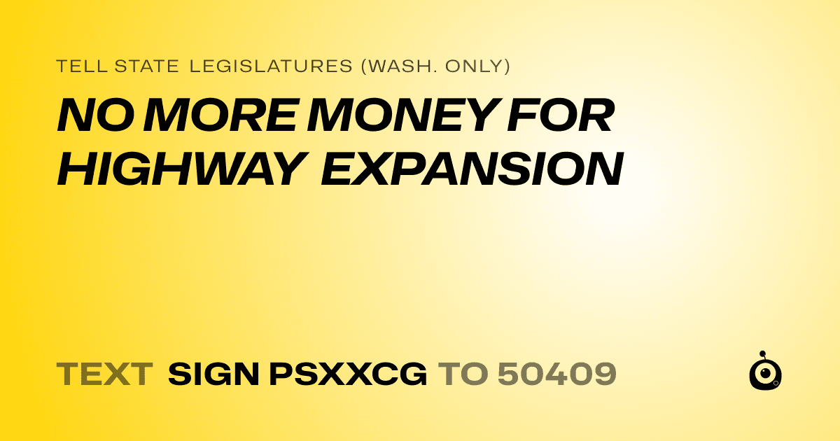 A shareable card that reads "tell State Legislatures (Wash. only): NO MORE MONEY FOR HIGHWAY EXPANSION" followed by "text sign PSXXCG to 50409"