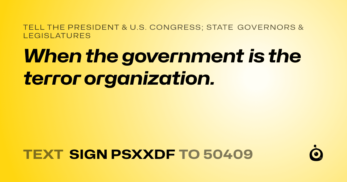 A shareable card that reads "tell the President & U.S. Congress; State Governors & Legislatures: When the government is the terror organization." followed by "text sign PSXXDF to 50409"
