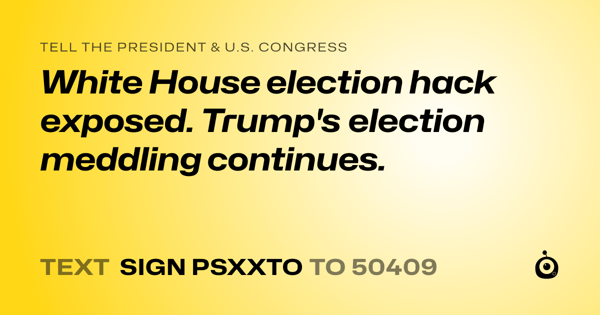A shareable card that reads "tell the President & U.S. Congress: White House election hack exposed. Trump's election meddling continues." followed by "text sign PSXXTO to 50409"