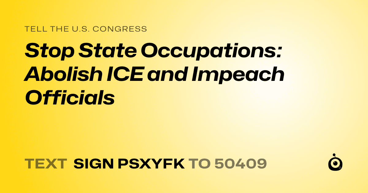 A shareable card that reads "tell the U.S. Congress: Stop State Occupations: Abolish ICE and Impeach Officials" followed by "text sign PSXYFK to 50409"