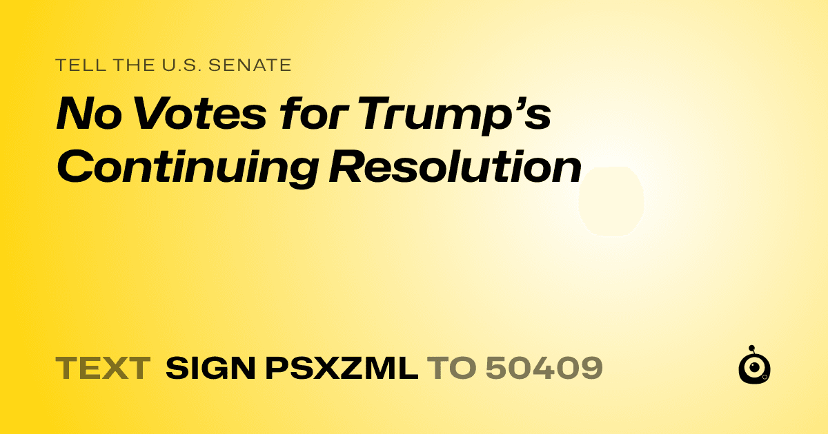 A shareable card that reads "tell the U.S. Senate: No Votes for Trump’s Continuing Resolution" followed by "text sign PSXZML to 50409"