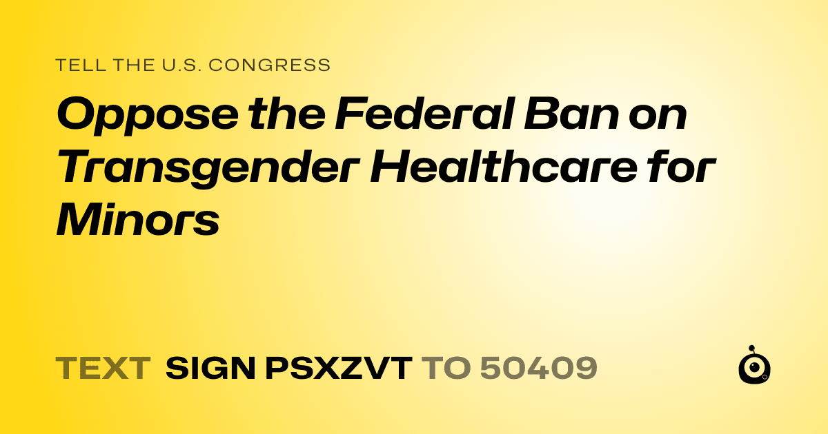 A shareable card that reads "tell the U.S. Congress: Oppose the Federal Ban on Transgender Healthcare for Minors" followed by "text sign PSXZVT to 50409"