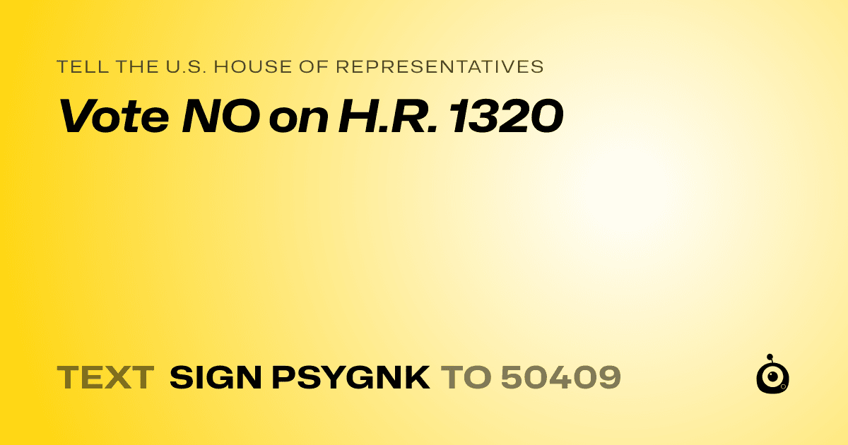 A shareable card that reads "tell the U.S. House of Representatives: Vote NO on H.R. 1320" followed by "text sign PSYGNK to 50409"