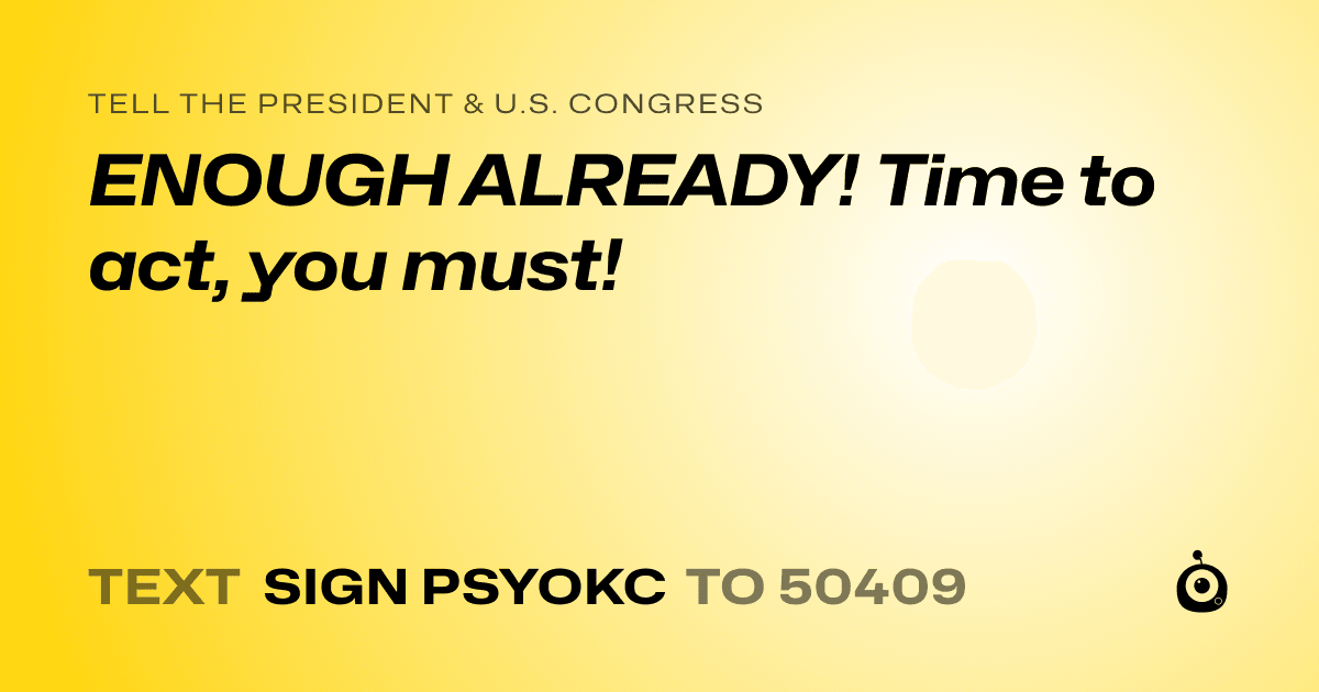 A shareable card that reads "tell the President & U.S. Congress: ENOUGH ALREADY!  Time to act, you must!" followed by "text sign PSYOKC to 50409"