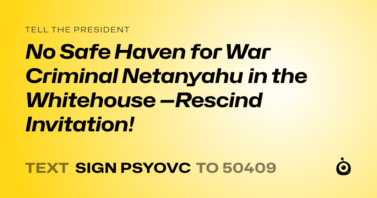 A shareable card that reads "tell the President: No Safe Haven for War Criminal Netanyahu in the Whitehouse —Rescind Invitation!" followed by "text sign PSYOVC to 50409"