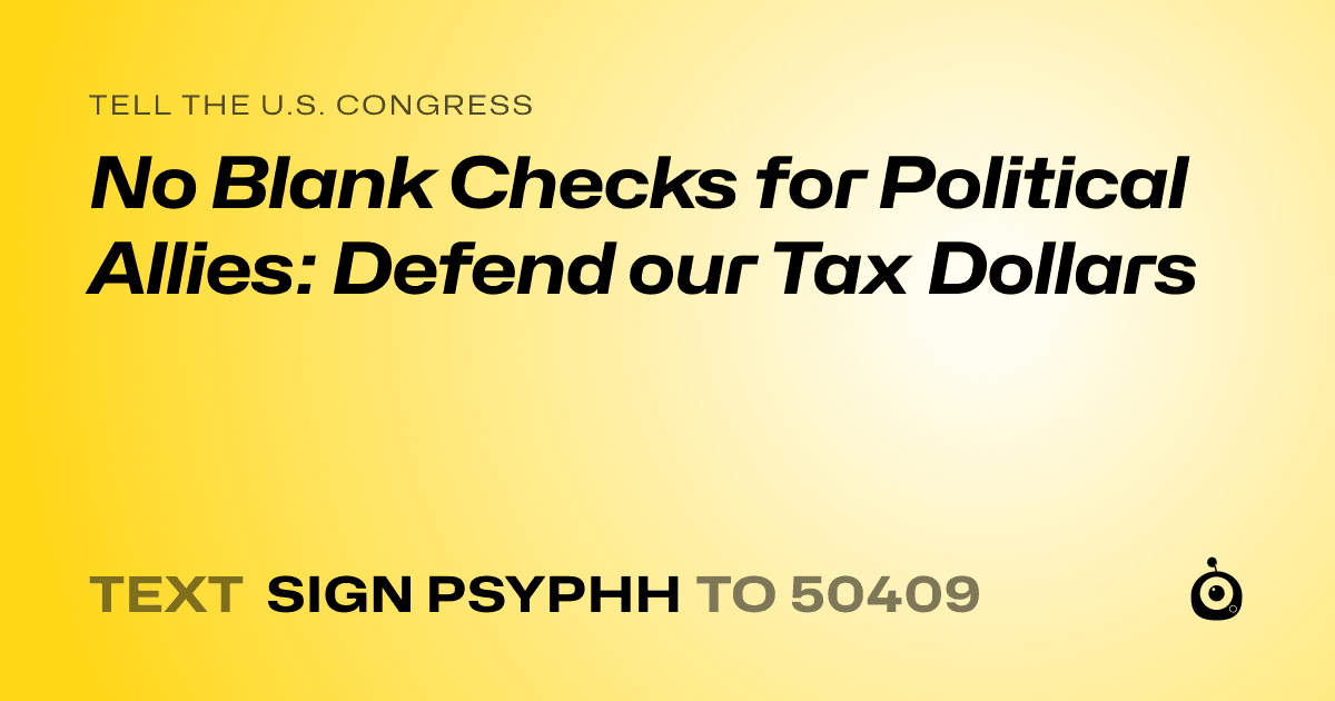 A shareable card that reads "tell the U.S. Congress: No Blank Checks for Political Allies: Defend our Tax Dollars" followed by "text sign PSYPHH to 50409"