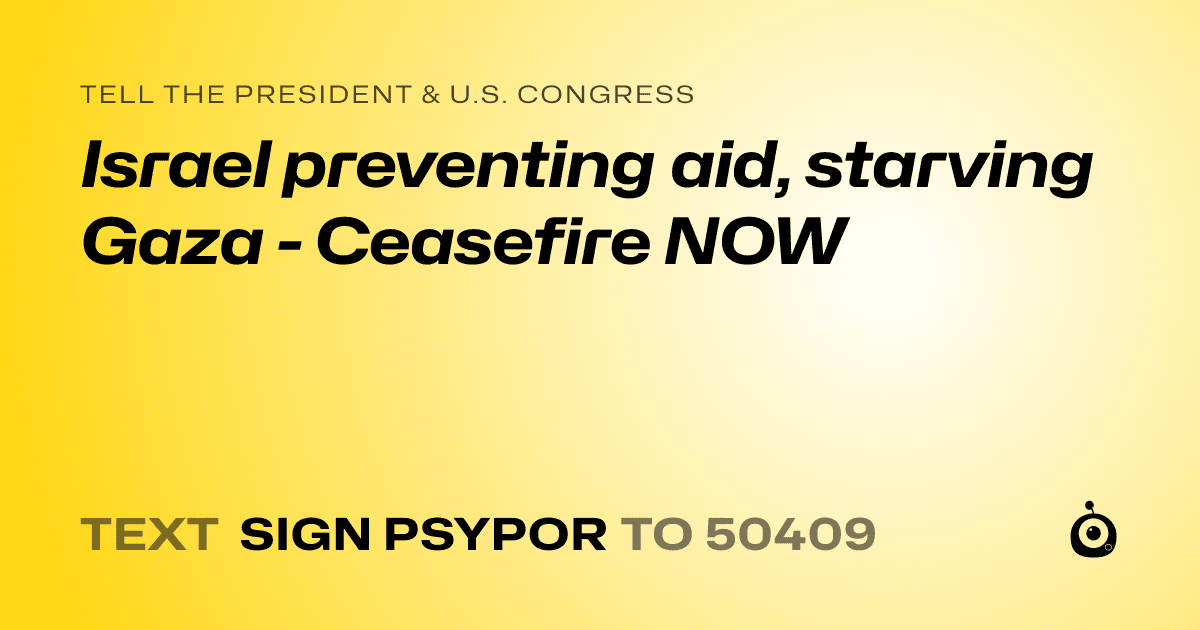 A shareable card that reads "tell the President & U.S. Congress: Israel preventing aid, starving Gaza - Ceasefire NOW" followed by "text sign PSYPOR to 50409"