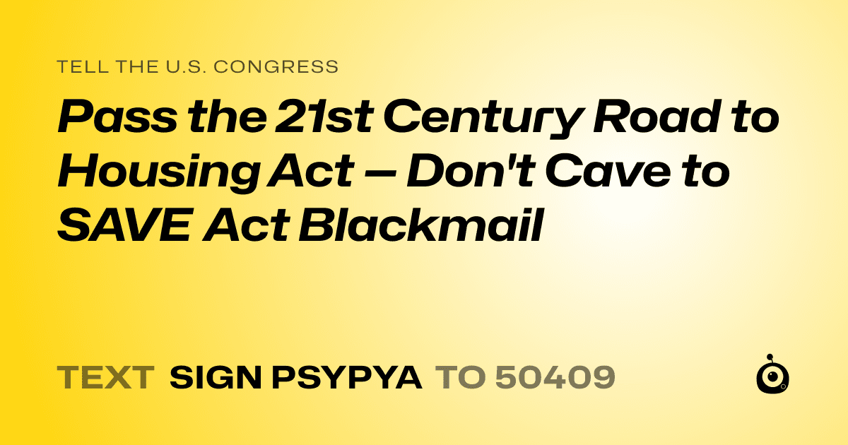 A shareable card that reads "tell the U.S. Congress: Pass the 21st Century Road to Housing Act — Don't Cave to SAVE Act Blackmail" followed by "text sign PSYPYA to 50409"