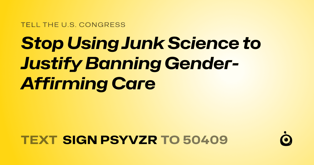 A shareable card that reads "tell the U.S. Congress: Stop Using Junk Science to Justify Banning Gender-Affirming Care" followed by "text sign PSYVZR to 50409"