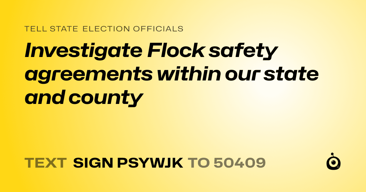 A shareable card that reads "tell State Election Officials: Investigate Flock safety agreements within our state and county" followed by "text sign PSYWJK to 50409"