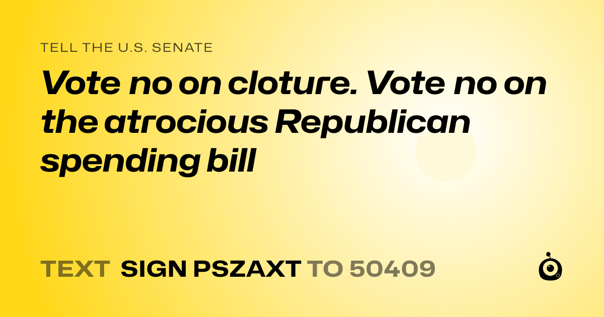 A shareable card that reads "tell the U.S. Senate: Vote no on cloture. Vote no on the atrocious Republican spending bill" followed by "text sign PSZAXT to 50409"