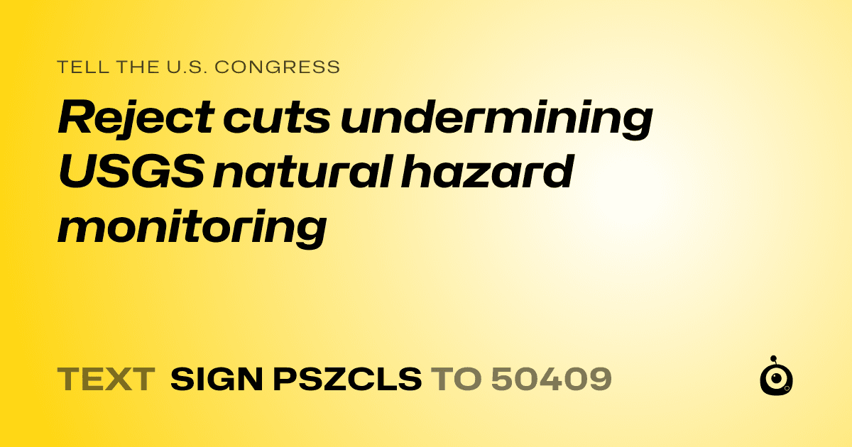 A shareable card that reads "tell the U.S. Congress: Reject cuts undermining USGS natural hazard monitoring" followed by "text sign PSZCLS to 50409"