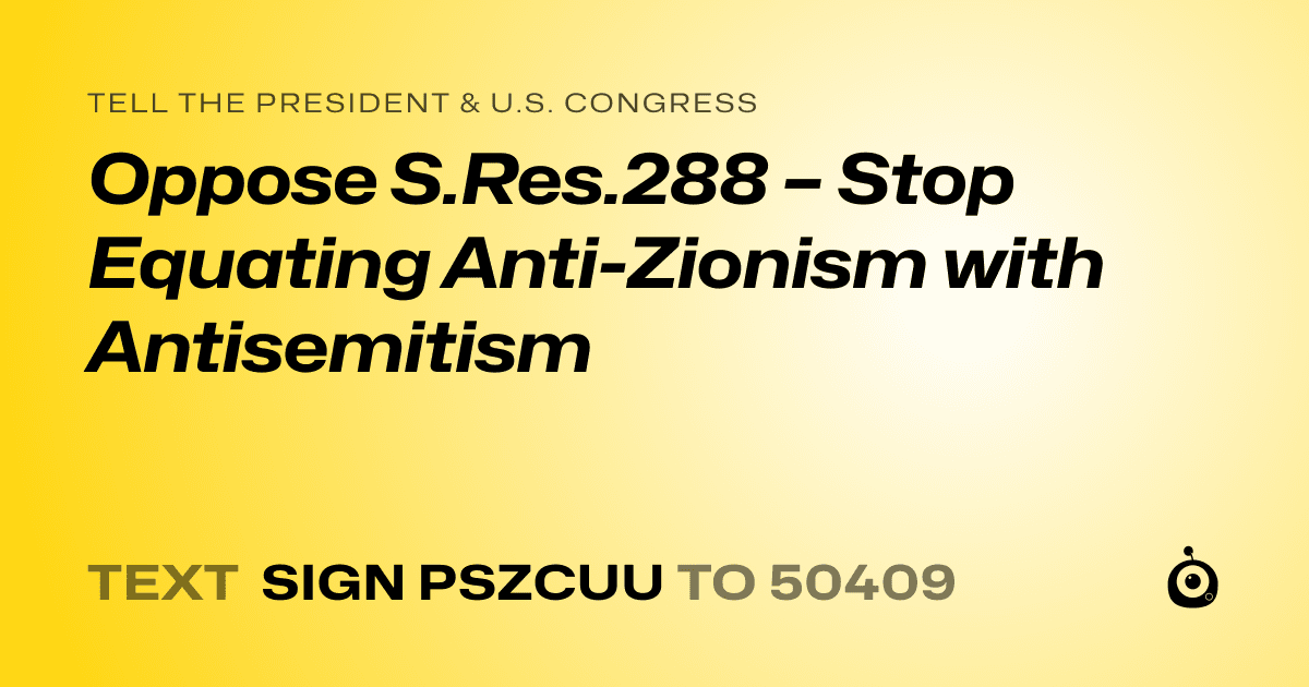 A shareable card that reads "tell the President & U.S. Congress: Oppose S.Res.288 – Stop Equating Anti-Zionism with Antisemitism" followed by "text sign PSZCUU to 50409"