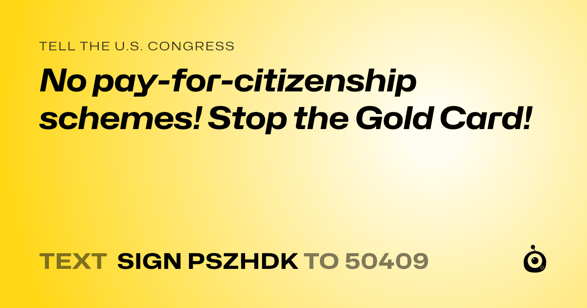 A shareable card that reads "tell the U.S. Congress: No pay-for-citizenship schemes! Stop the Gold Card!" followed by "text sign PSZHDK to 50409"