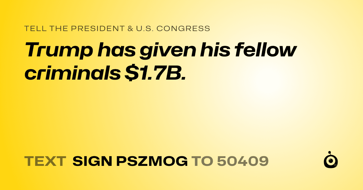 A shareable card that reads "tell the President & U.S. Congress: Trump has given his fellow criminals $1.7B." followed by "text sign PSZMOG to 50409"