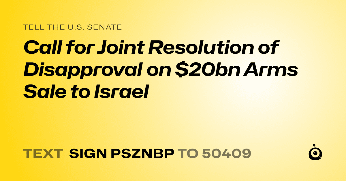 A shareable card that reads "tell the U.S. Senate: Call for Joint Resolution of Disapproval on $20bn Arms Sale to Israel" followed by "text sign PSZNBP to 50409"