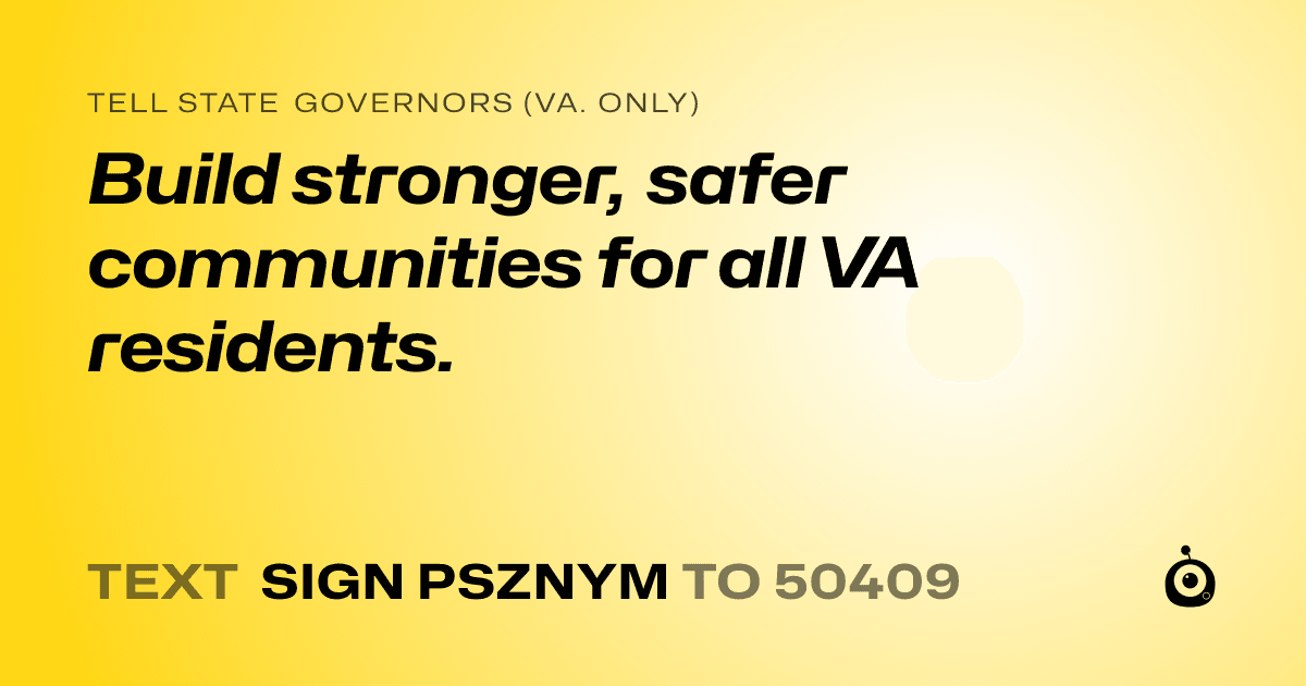 A shareable card that reads "tell State Governors (Va. only): Build stronger, safer communities for all VA residents." followed by "text sign PSZNYM to 50409"