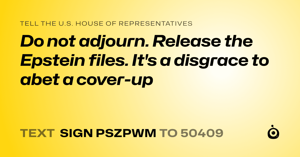 A shareable card that reads "tell the U.S. House of Representatives: Do not adjourn. Release the Epstein files. It's a disgrace to abet a cover-up" followed by "text sign PSZPWM to 50409"
