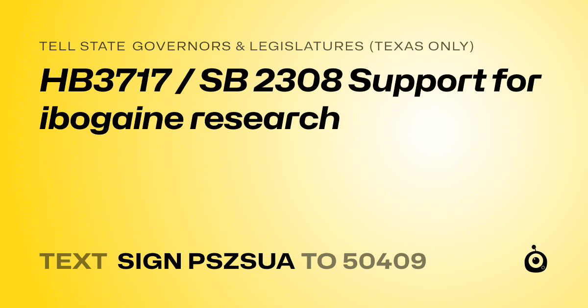 A shareable card that reads "tell State Governors & Legislatures (Texas only): HB3717 / SB 2308 Support for ibogaine research" followed by "text sign PSZSUA to 50409"
