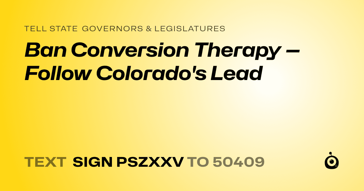 A shareable card that reads "tell State Governors & Legislatures: Ban Conversion Therapy — Follow Colorado's Lead" followed by "text sign PSZXXV to 50409"