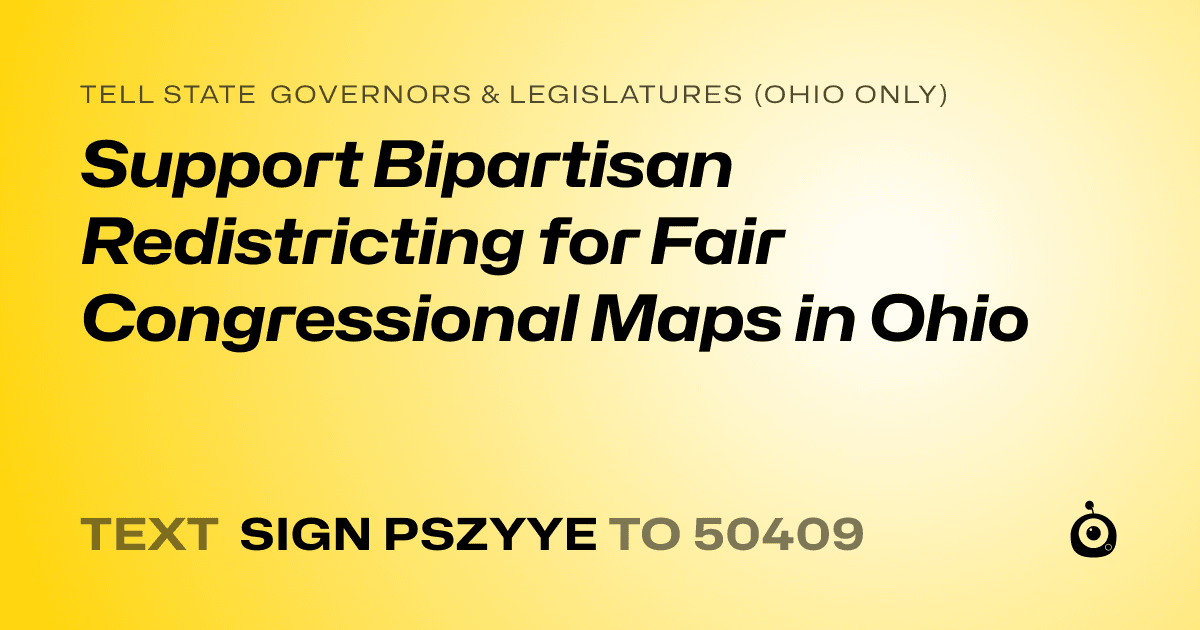 A shareable card that reads "tell State Governors & Legislatures (Ohio only): Support Bipartisan Redistricting for Fair Congressional Maps in Ohio" followed by "text sign PSZYYE to 50409"