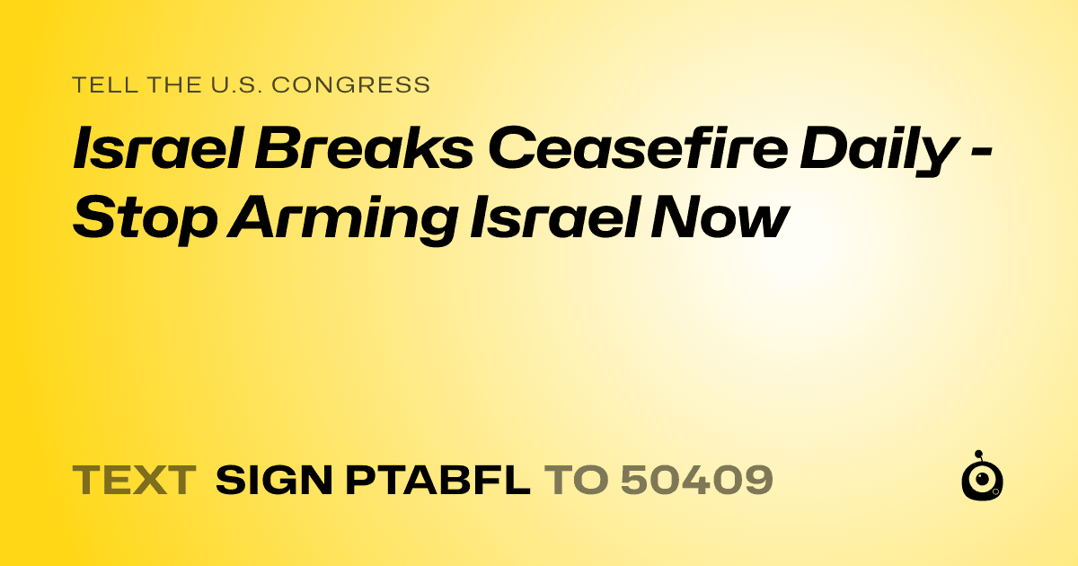A shareable card that reads "tell the U.S. Congress: Israel Breaks Ceasefire Daily - Stop Arming Israel Now" followed by "text sign PTABFL to 50409"