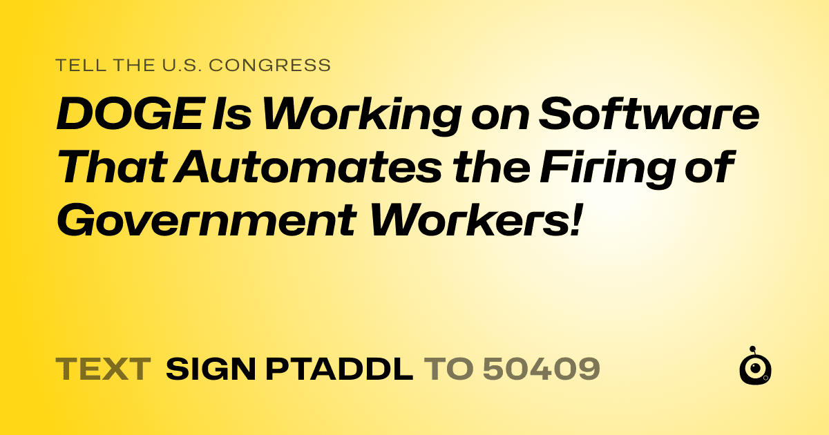 A shareable card that reads "tell the U.S. Congress: DOGE Is Working on Software That Automates the Firing of Government Workers!" followed by "text sign PTADDL to 50409"