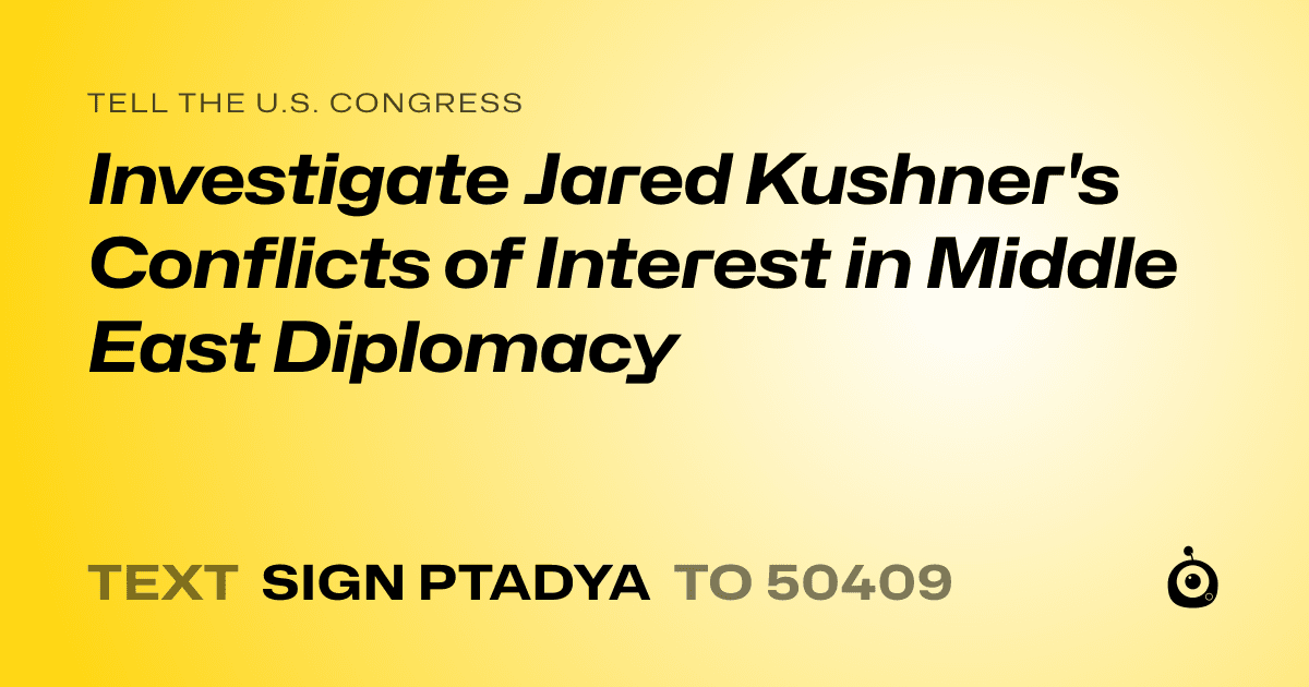 A shareable card that reads "tell the U.S. Congress: Investigate Jared Kushner's Conflicts of Interest in Middle East Diplomacy" followed by "text sign PTADYA to 50409"