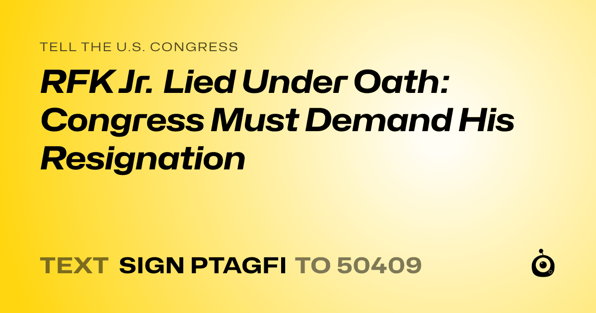 A shareable card that reads "tell the U.S. Congress: RFK Jr. Lied Under Oath: Congress Must Demand His Resignation" followed by "text sign PTAGFI to 50409"