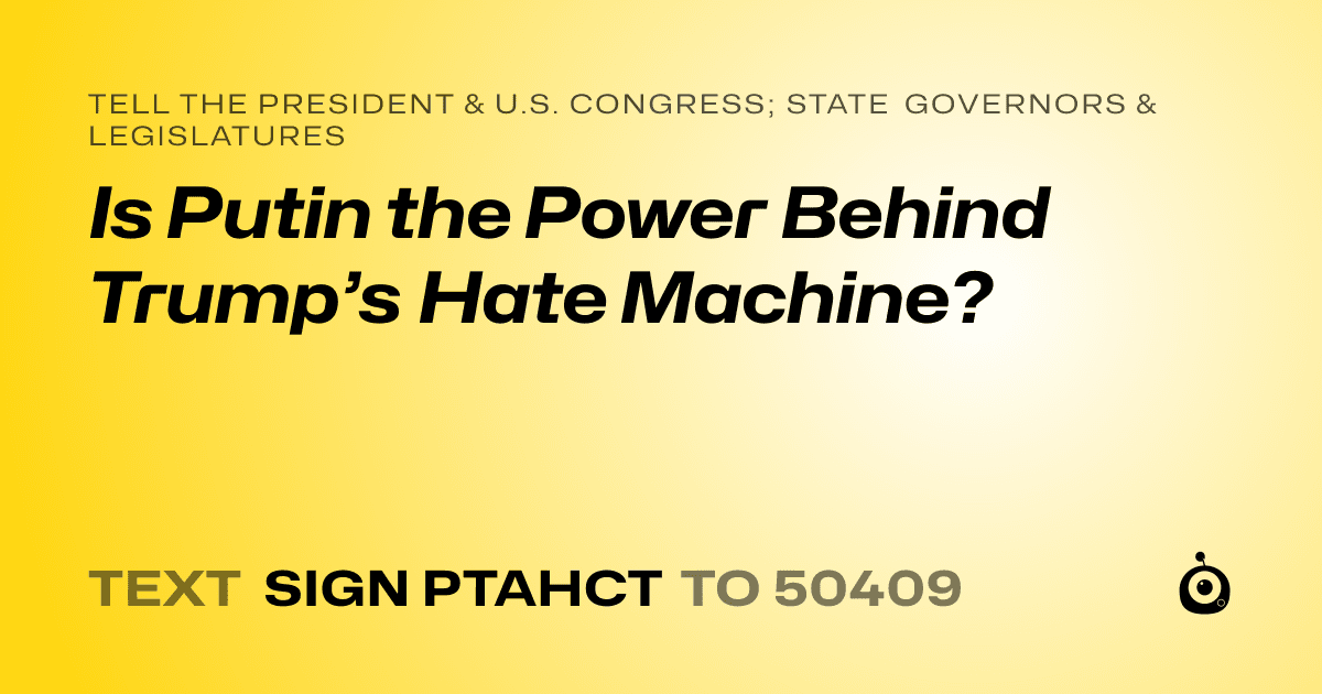 A shareable card that reads "tell the President & U.S. Congress; State Governors & Legislatures: Is Putin the Power Behind Trump’s Hate Machine?" followed by "text sign PTAHCT to 50409"