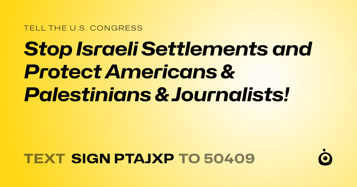A shareable card that reads "tell the U.S. Congress: Stop Israeli Settlements and  Protect Americans & Palestinians & Journalists!" followed by "text sign PTAJXP to 50409"