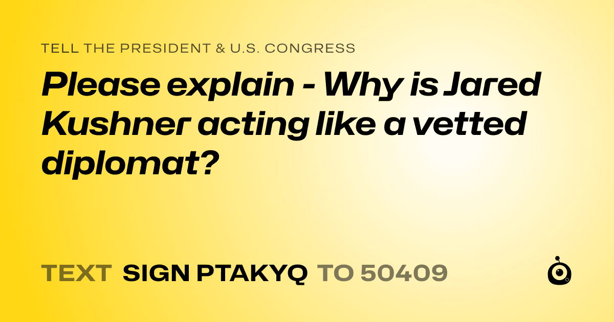 A shareable card that reads "tell the President & U.S. Congress: Please explain - Why is Jared Kushner acting like a vetted diplomat?" followed by "text sign PTAKYQ to 50409"