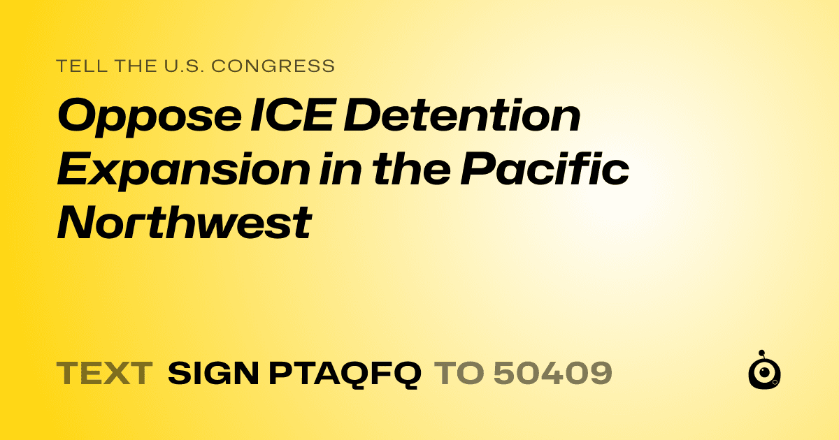 A shareable card that reads "tell the U.S. Congress: Oppose ICE Detention Expansion in the Pacific Northwest" followed by "text sign PTAQFQ to 50409"