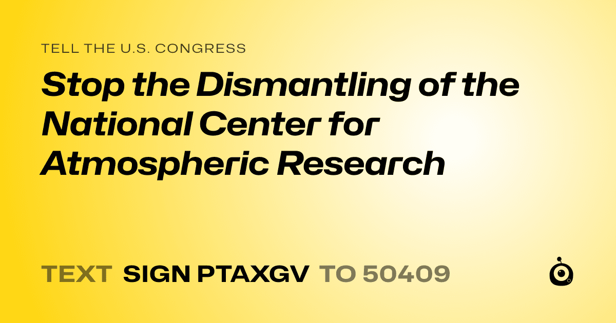 A shareable card that reads "tell the U.S. Congress: Stop the Dismantling of the National Center for Atmospheric Research" followed by "text sign PTAXGV to 50409"